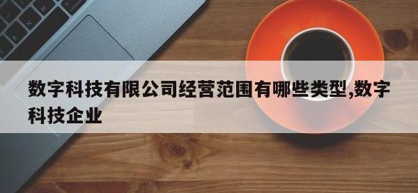 数字科技有限公司经营范围有哪些类型,数字科技企业