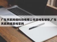广东天宸网络科技有限公司游戏有哪些,广东天宸网络游戏官网