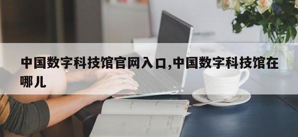 中国数字科技馆官网入口,中国数字科技馆在哪儿