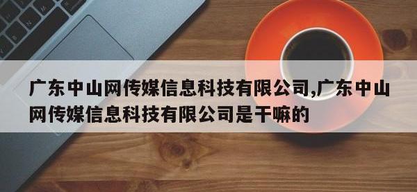 广东中山网传媒信息科技有限公司,广东中山网传媒信息科技有限公司是干嘛的