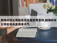 网络科技公司起名大全最新寓意好,网络科技公司名称大全简单大气