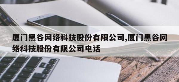 厦门黑谷网络科技股份有限公司,厦门黑谷网络科技股份有限公司电话