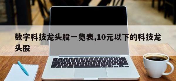 数字科技龙头股一览表,10元以下的科技龙头股