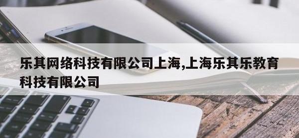 乐其网络科技有限公司上海,上海乐其乐教育科技有限公司