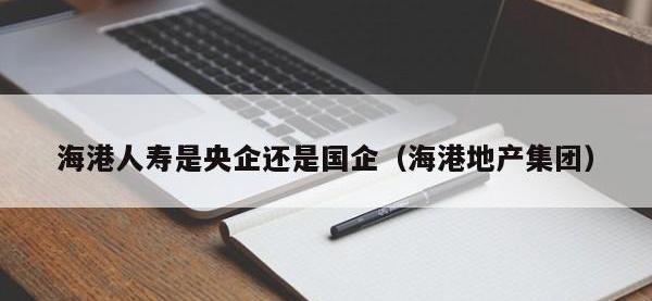 海港人寿是央企还是国企（海港地产集团）