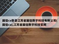 国信ca登录江苏省国信数字科技有限公司(国信ca),江苏省国信数字科技官网