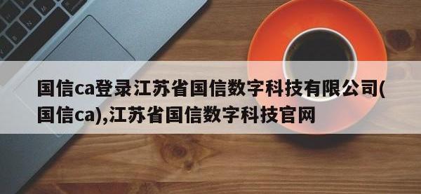 国信ca登录江苏省国信数字科技有限公司(国信ca),江苏省国信数字科技官网