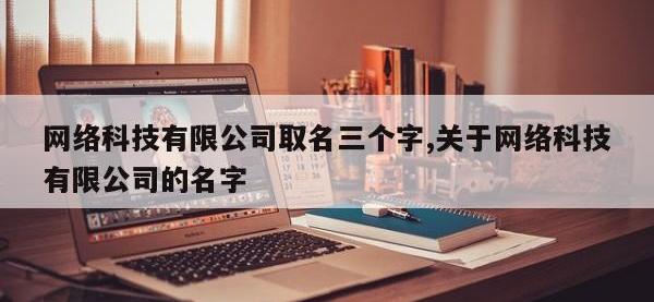 网络科技有限公司取名三个字,关于网络科技有限公司的名字