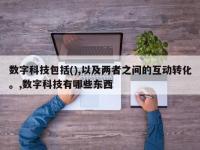 数字科技包括(),以及两者之间的互动转化。,数字科技有哪些东西
