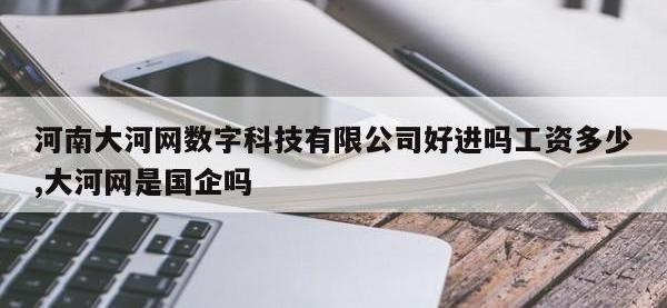 河南大河网数字科技有限公司好进吗工资多少,大河网是国企吗