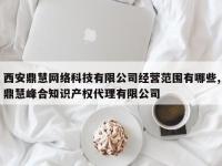 西安鼎慧网络科技有限公司经营范围有哪些,鼎慧峰合知识产权代理有限公司