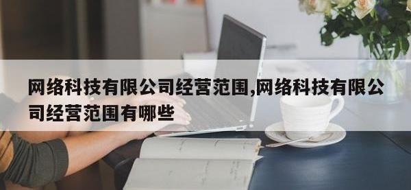 网络科技有限公司经营范围,网络科技有限公司经营范围有哪些