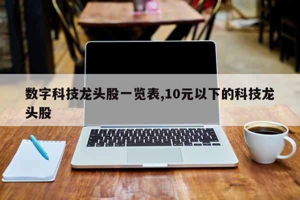 数字科技龙头股一览表,10元以下的科技龙头股