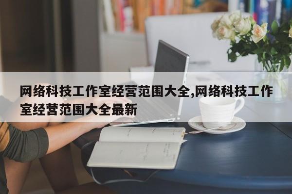 网络科技工作室经营范围大全,网络科技工作室经营范围大全最新