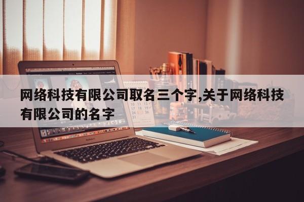 网络科技有限公司取名三个字,关于网络科技有限公司的名字