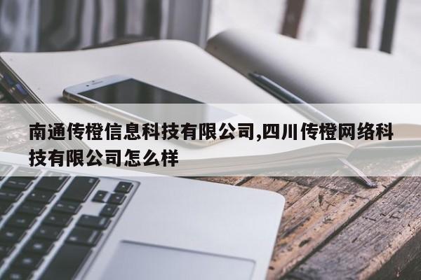 南通传橙信息科技有限公司,四川传橙网络科技有限公司怎么样