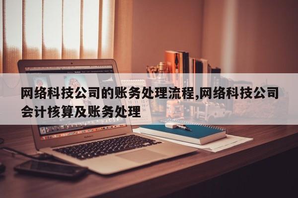 网络科技公司的账务处理流程,网络科技公司会计核算及账务处理