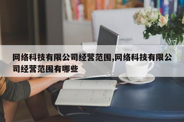 网络科技有限公司经营范围,网络科技有限公司经营范围有哪些