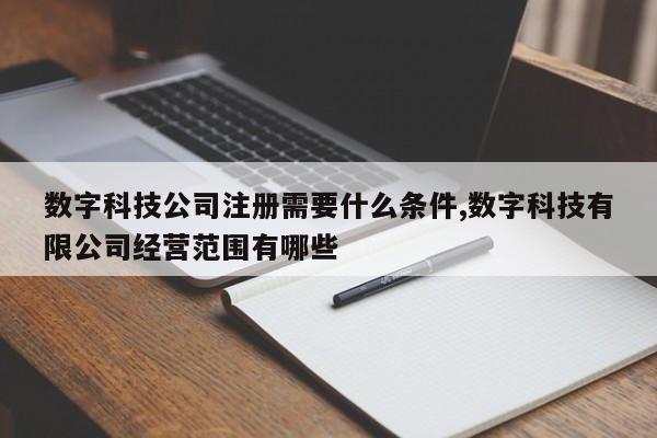 数字科技公司注册需要什么条件,数字科技有限公司经营范围有哪些
