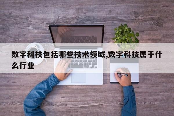 数字科技包括哪些技术领域,数字科技属于什么行业