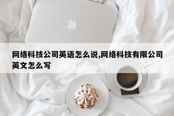 网络科技公司英语怎么说,网络科技有限公司英文怎么写