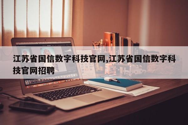 江苏省国信数字科技官网,江苏省国信数字科技官网招聘